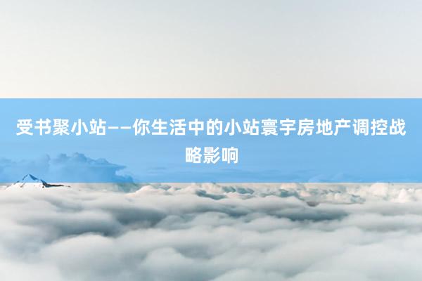 受书聚小站——你生活中的小站寰宇房地产调控战略影响