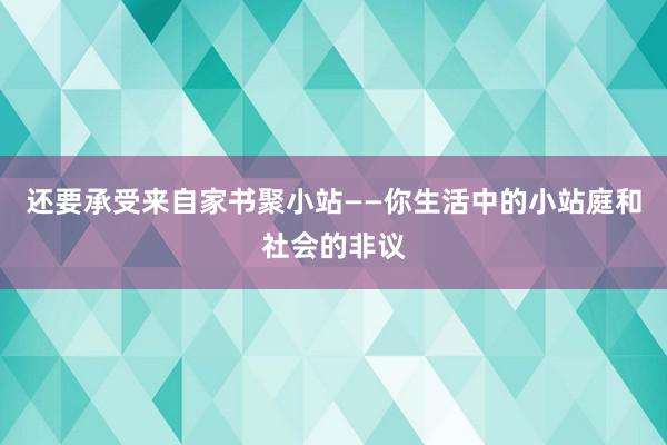 还要承受来自家书聚小站——你生活中的小站庭和社会的非议