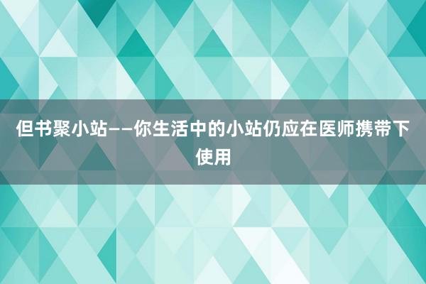 但书聚小站——你生活中的小站仍应在医师携带下使用